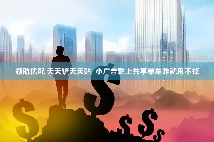 领航优配 天天铲天天贴  小广告黏上共享单车咋就甩不掉