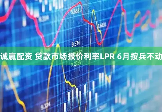 诚赢配资 贷款市场报价利率LPR 6月按兵不动