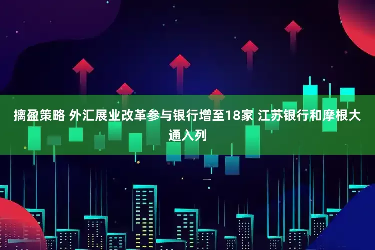 摛盈策略 外汇展业改革参与银行增至18家 江苏银行和摩根大通入列
