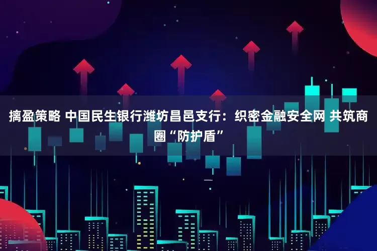 摛盈策略 中国民生银行潍坊昌邑支行：织密金融安全网 共筑商圈“防护盾”