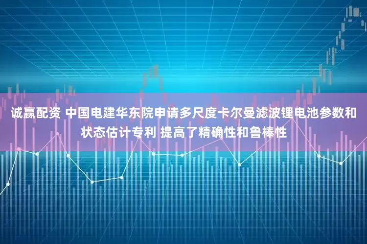 诚赢配资 中国电建华东院申请多尺度卡尔曼滤波锂电池参数和状态估计专利 提高了精确性和鲁棒性