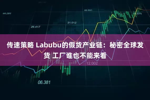 传速策略 Labubu的假货产业链：秘密全球发货 工厂谁也不能来看