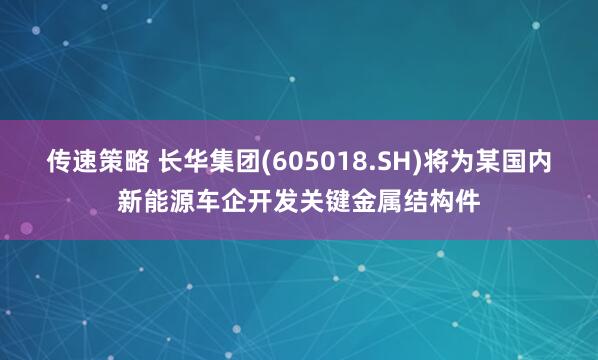 传速策略 长华集团(605018.SH)将为某国内新能源车企开发关键金属结构件