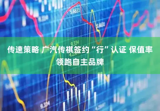传速策略 广汽传祺签约“行”认证 保值率领跑自主品牌
