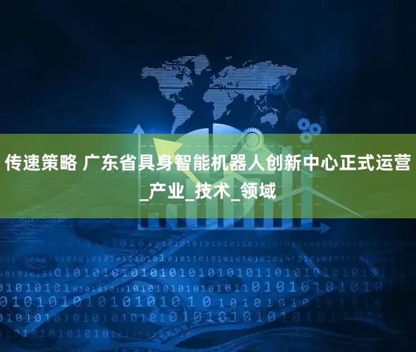 传速策略 广东省具身智能机器人创新中心正式运营_产业_技术_领域
