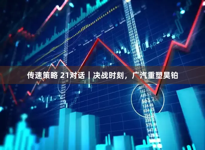 传速策略 21对话｜决战时刻，广汽重塑昊铂