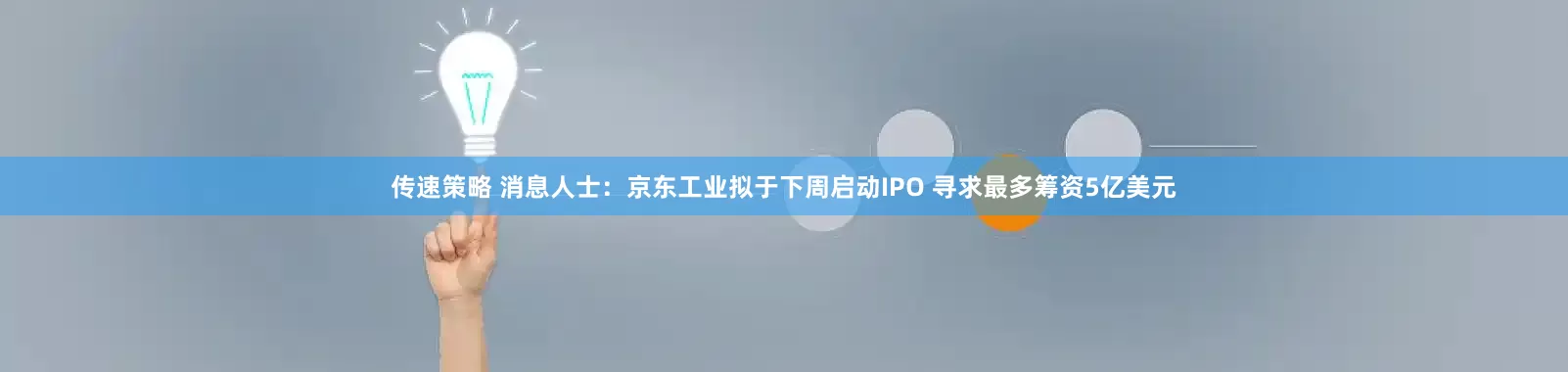 传速策略 消息人士：京东工业拟于下周启动IPO 寻求最多筹资5亿美元