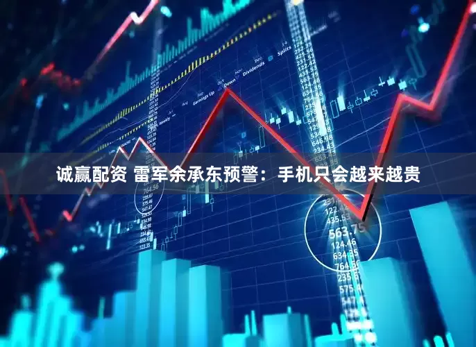 诚赢配资 雷军余承东预警：手机只会越来越贵